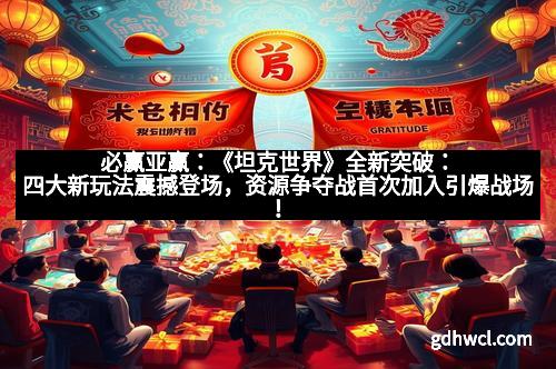 必赢亚赢：《坦克世界》全新突破：四大新玩法震撼登场，资源争夺战首次加入引爆战场！