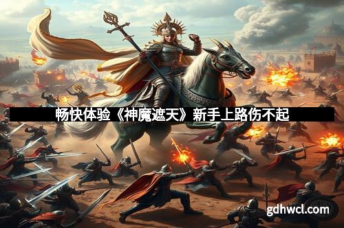 畅快体验《神魔遮天》新手上路伤不起